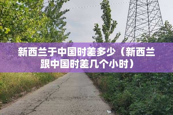 新西兰于中国时差多少（新西兰跟中国时差几个小时）