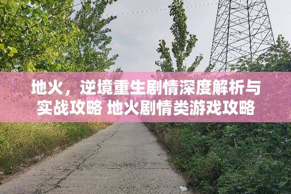地火，逆境重生剧情深度解析与实战攻略 地火剧情类游戏攻略