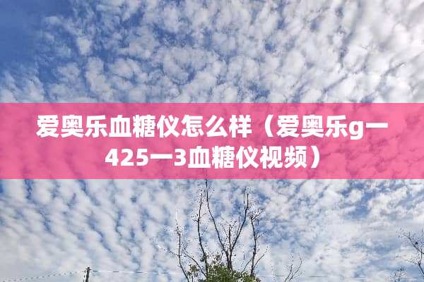 爱奥乐血糖仪怎么样（爱奥乐g一425一3血糖仪视频）