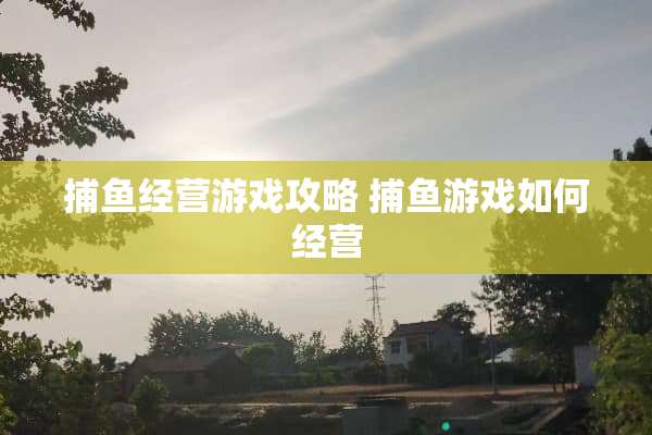 捕鱼经营游戏攻略 捕鱼游戏如何经营