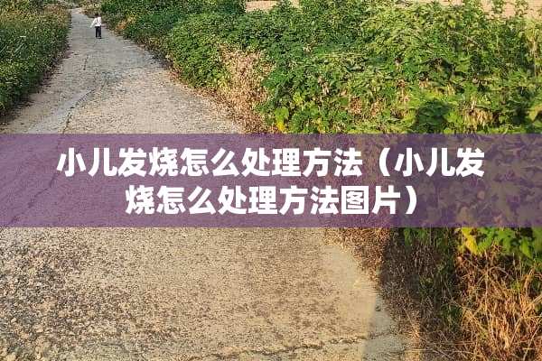 小儿发烧怎么处理方法（小儿发烧怎么处理方法图片）