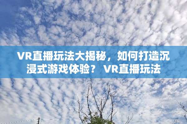VR直播玩法大揭秘，如何打造沉浸式游戏体验？ VR直播玩法
