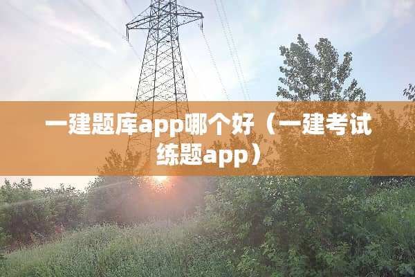 一建题库app哪个好（一建考试练题app）