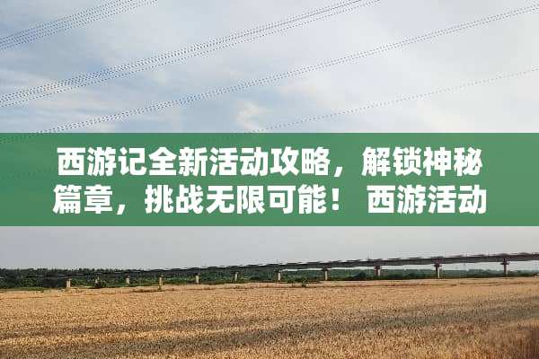 西游记全新活动攻略，解锁神秘篇章，挑战无限可能！ 西游活动攻略