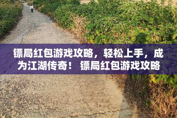 镖局红包游戏攻略，轻松上手，成为江湖传奇！ 镖局红包游戏攻略