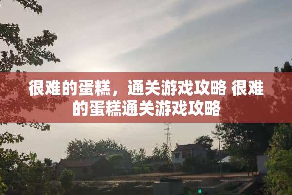 很难的蛋糕，通关游戏攻略 很难的蛋糕通关游戏攻略