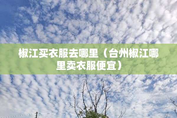 椒江买衣服去哪里（台州椒江哪里卖衣服便宜）