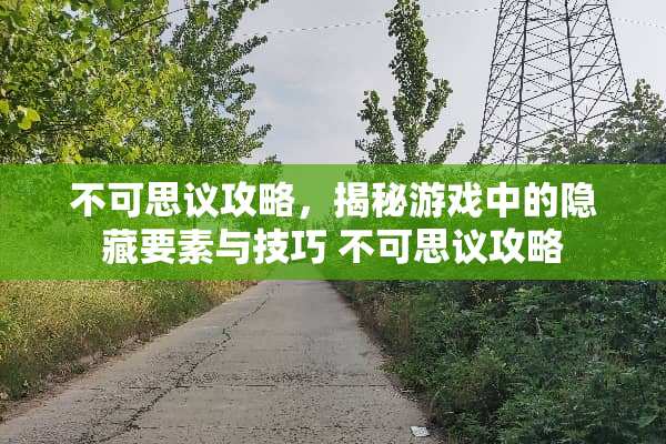 不可思议攻略，揭秘游戏中的隐藏要素与技巧 不可思议攻略