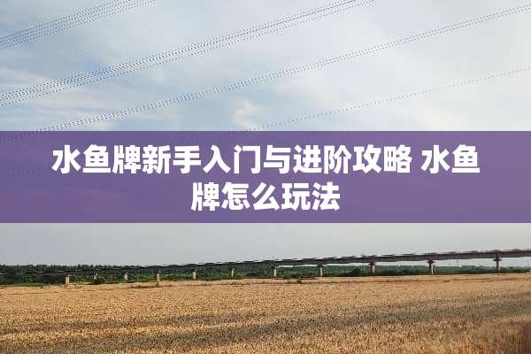 水鱼牌新手入门与进阶攻略 水鱼牌怎么玩法