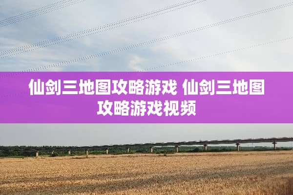 仙剑三地图攻略游戏 仙剑三地图攻略游戏视频