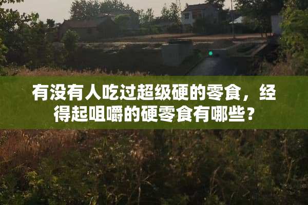 有没有人吃过超级硬的零食，经得起咀嚼的硬零食有哪些？
