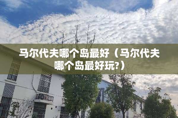 马尔代夫哪个岛最好（马尔代夫哪个岛最好玩?）