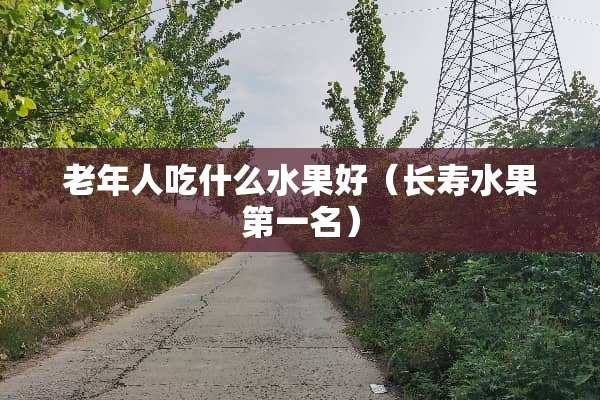 老年人吃什么水果好（长寿水果第一名）