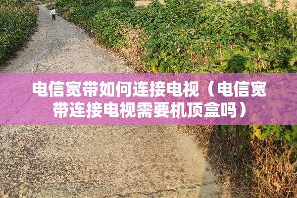 电信宽带如何连接电视（电信宽带连接电视需要机顶盒吗）