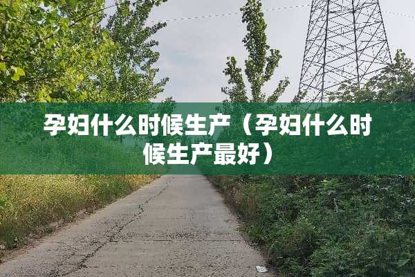 孕妇什么时候生产（孕妇什么时候生产最好）
