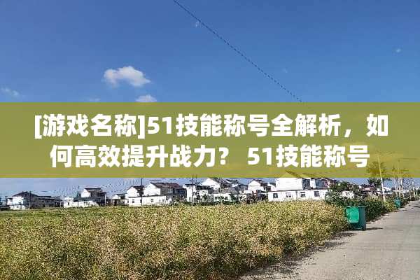 [游戏名称]51技能称号全解析，如何高效提升战力？ 51技能称号