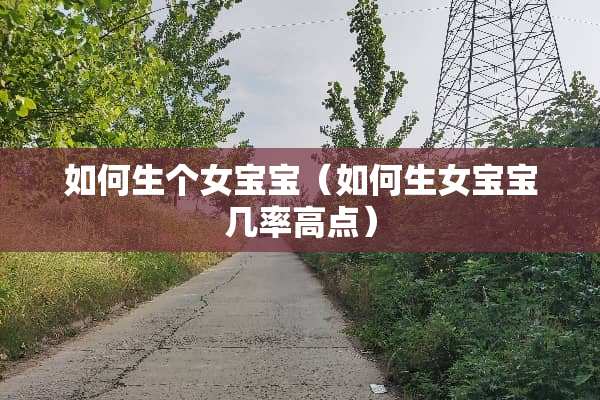 如何生个女宝宝（如何生女宝宝几率高点）