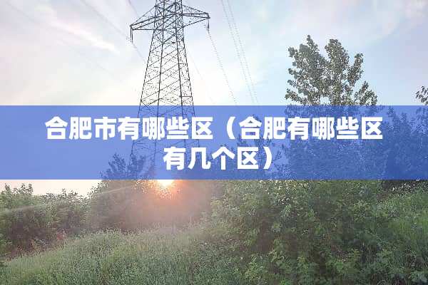 合肥市有哪些区（合肥有哪些区 有几个区）