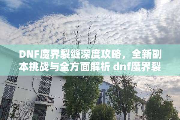 DNF魔界裂缝深度攻略，全新副本挑战与全方面解析 dnf魔界裂缝攻略