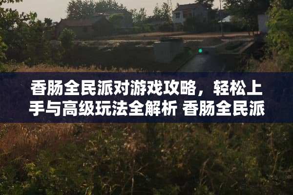 香肠全民派对游戏攻略，轻松上手与高级玩法全解析 香肠全民派对游戏攻略