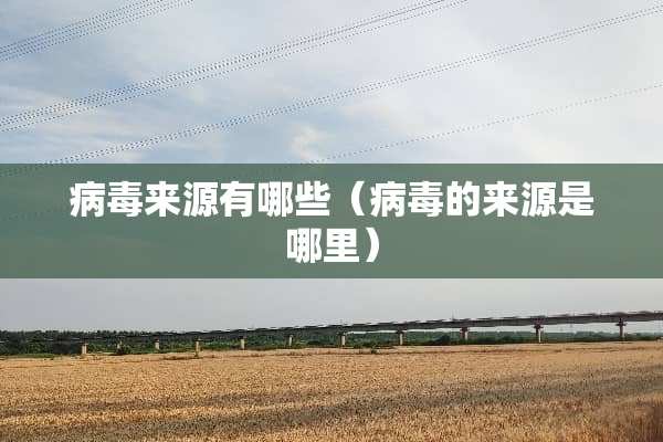 病毒来源有哪些（病毒的来源是哪里）