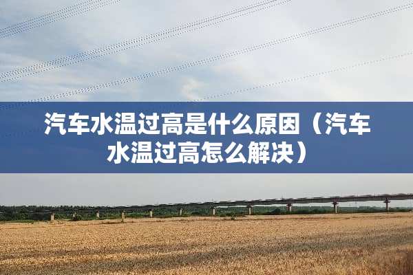 汽车水温过高是什么原因（汽车水温过高怎么解决）