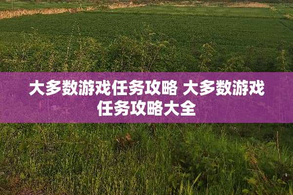 大多数游戏任务攻略 大多数游戏任务攻略大全