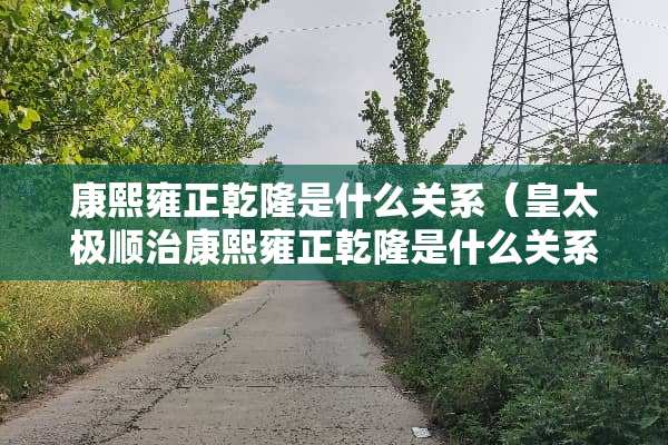 康熙雍正乾隆是什么关系（皇太极顺治康熙雍正乾隆是什么关系）