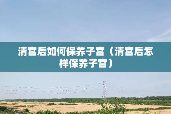 清宫后如何保养子宫（清宫后怎样保养子宫）