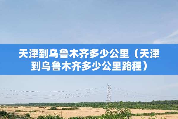 天津到乌鲁木齐多少公里（天津到乌鲁木齐多少公里路程）