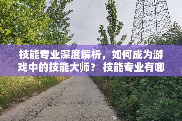 技能专业深度解析，如何成为游戏中的技能大师？ 技能专业有哪些