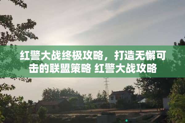 红警大战终极攻略，打造无懈可击的联盟策略 红警大战攻略