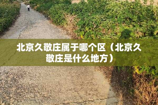 北京久敬庄属于哪个区（北京久敬庄是什么地方）
