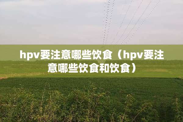 hpv要注意哪些饮食（hpv要注意哪些饮食和饮食）