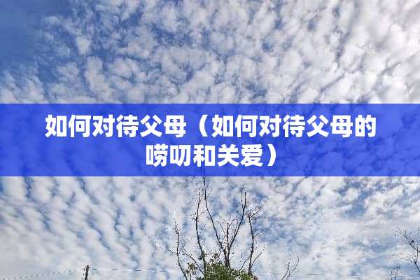 如何对待父母（如何对待父母的唠叨和关爱）