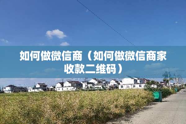 如何做微信商（如何做微信商家收款二维码）
