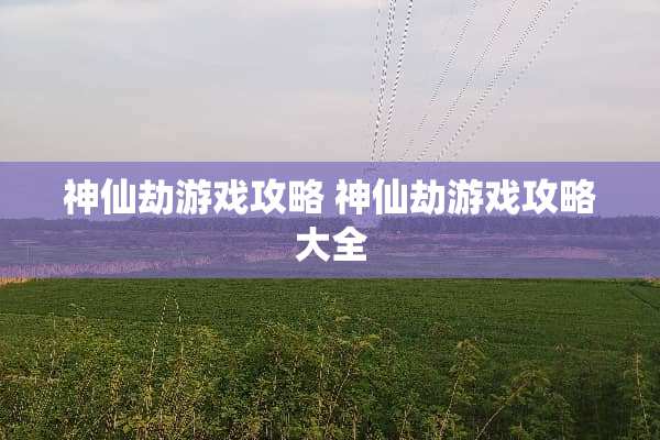神仙劫游戏攻略 神仙劫游戏攻略大全