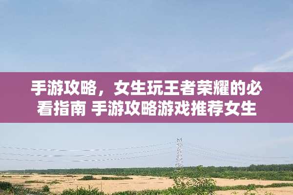 手游攻略，女生玩王者荣耀的必看指南 手游攻略游戏推荐女生