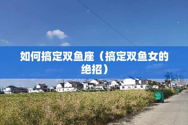 如何搞定双鱼座（搞定双鱼女的绝招）