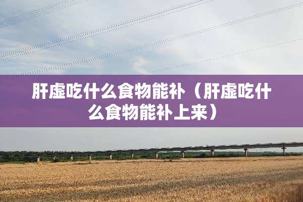 肝虚吃什么食物能补（肝虚吃什么食物能补上来）
