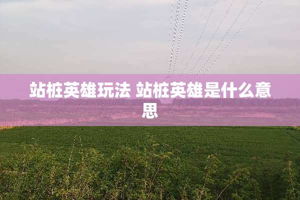 站桩英雄玩法 站桩英雄是什么意思