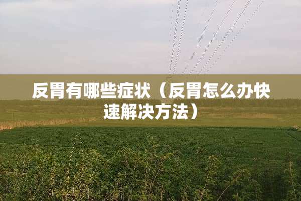 反胃有哪些症状（反胃怎么办快速解决方法）