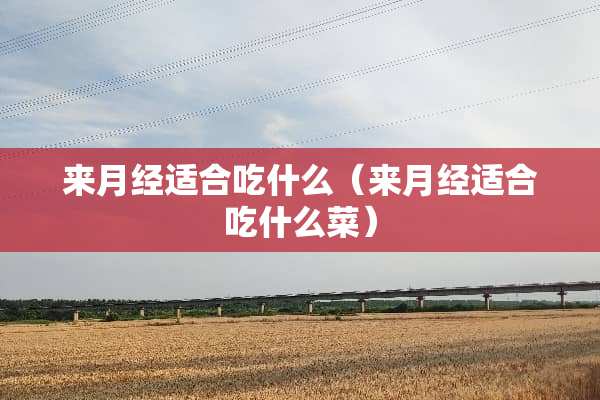 来月经适合吃什么（来月经适合吃什么菜）