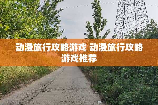 动漫旅行攻略游戏 动漫旅行攻略游戏推荐