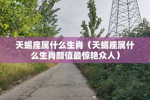 天蝎座属什么生肖（天蝎座属什么生肖颜值最惊艳众人）