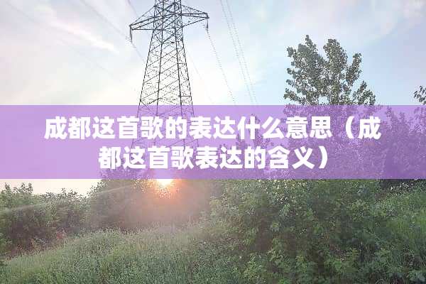 成都这首歌的表达什么意思（成都这首歌表达的含义）
