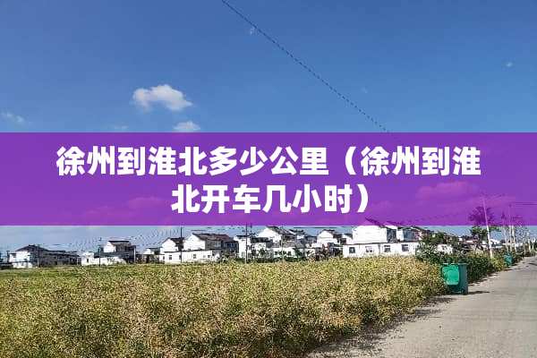 徐州到淮北多少公里（徐州到淮北开车几小时）