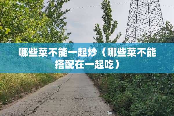 哪些菜不能一起炒（哪些菜不能搭配在一起吃）