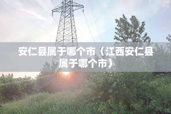 安仁县属于哪个市（江西安仁县属于哪个市）