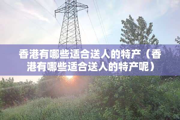 香港有哪些适合送人的特产（香港有哪些适合送人的特产呢）